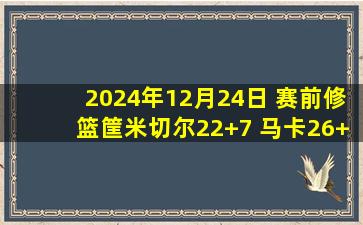 2024年12月24日 赛前修篮筐米切尔22+7 马卡26+7 骑士4人20+拿下爵士取5连胜